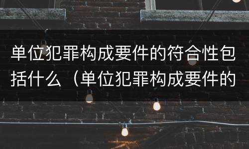 单位犯罪构成要件的符合性包括什么（单位犯罪构成要件的符合性包括什么）