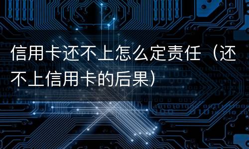 信用卡还不上怎么定责任（还不上信用卡的后果）