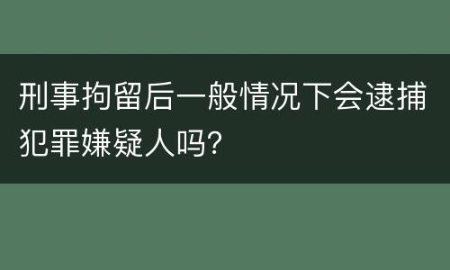 刑事拘留后一般情况下会逮捕犯罪嫌疑人吗？