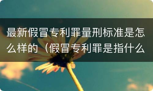 最新假冒专利罪量刑标准是怎么样的（假冒专利罪是指什么）