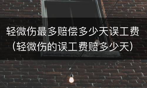 轻微伤最多赔偿多少天误工费（轻微伤的误工费赔多少天）