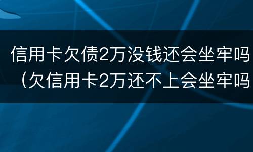 信用卡欠债2万没钱还会坐牢吗（欠信用卡2万还不上会坐牢吗）