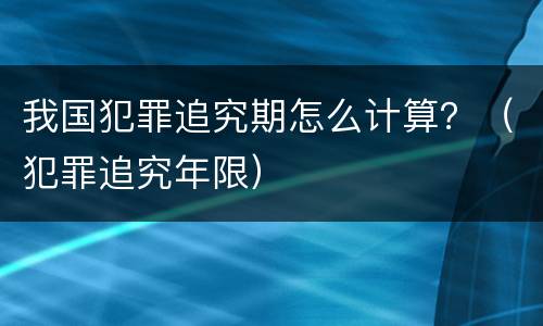 我国犯罪追究期怎么计算？（犯罪追究年限）