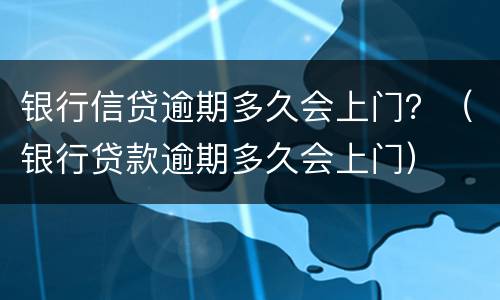 银行信贷逾期多久会上门？（银行贷款逾期多久会上门）