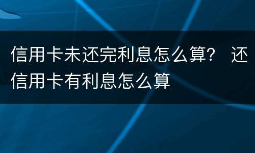 信用卡未还完利息怎么算？ 还信用卡有利息怎么算