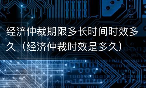 经济仲裁期限多长时间时效多久（经济仲裁时效是多久）