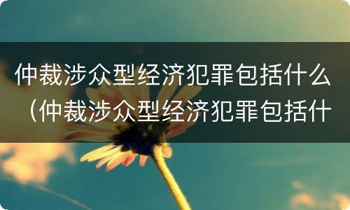 仲裁涉众型经济犯罪包括什么（仲裁涉众型经济犯罪包括什么）