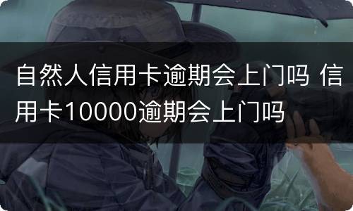 自然人信用卡逾期会上门吗 信用卡10000逾期会上门吗