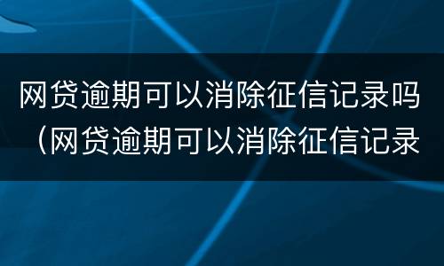 网贷逾期可以消除征信记录吗（网贷逾期可以消除征信记录吗知乎）
