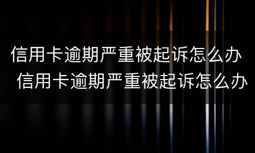 信用卡逾期严重被起诉怎么办 信用卡逾期严重被起诉怎么办啊