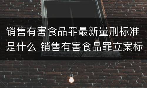 销售有害食品罪最新量刑标准是什么 销售有害食品罪立案标准