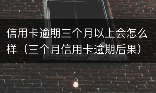 信用卡逾期三个月以上会怎么样（三个月信用卡逾期后果）