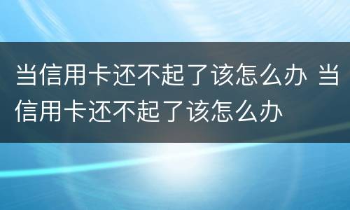 当信用卡还不起了该怎么办 当信用卡还不起了该怎么办