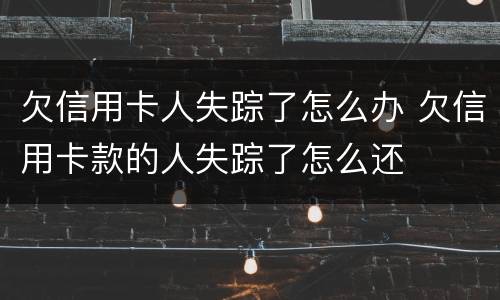 欠信用卡人失踪了怎么办 欠信用卡款的人失踪了怎么还