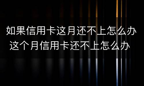 如果信用卡这月还不上怎么办 这个月信用卡还不上怎么办