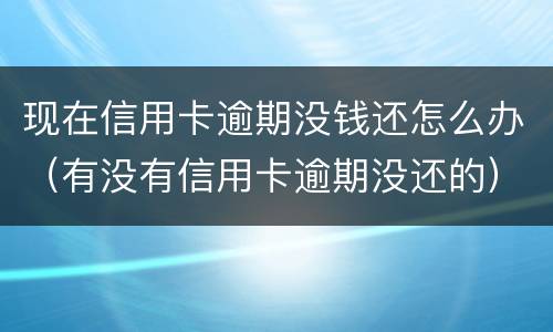 现在信用卡逾期没钱还怎么办（有没有信用卡逾期没还的）
