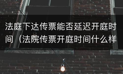 法庭下达传票能否延迟开庭时间（法院传票开庭时间什么样的情况下可以延迟）