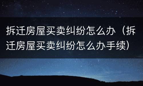 拆迁房屋买卖纠纷怎么办（拆迁房屋买卖纠纷怎么办手续）