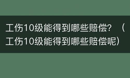 工伤10级能得到哪些赔偿？（工伤10级能得到哪些赔偿呢）