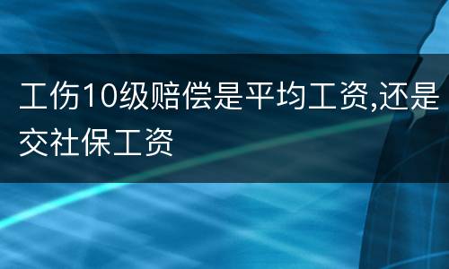 工伤10级赔偿是平均工资,还是交社保工资