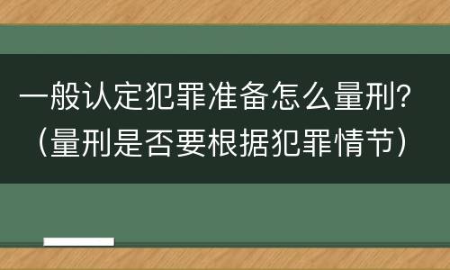 一般认定犯罪准备怎么量刑？（量刑是否要根据犯罪情节）