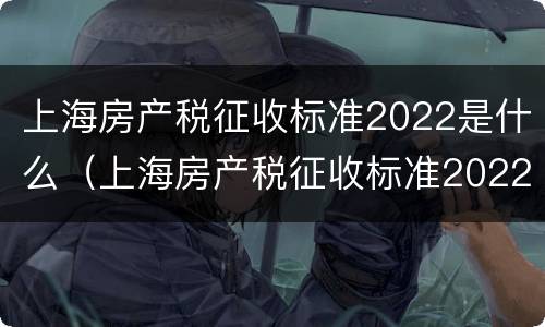上海房产税征收标准2022是什么（上海房产税征收标准2022是什么时候实施）