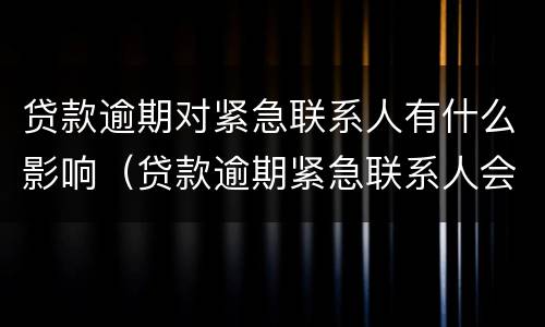 贷款逾期对紧急联系人有什么影响（贷款逾期紧急联系人会有什么影响）