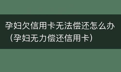 孕妇欠信用卡无法偿还怎么办（孕妇无力偿还信用卡）