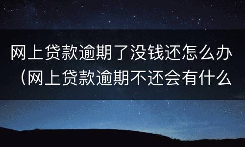 网上贷款逾期了没钱还怎么办（网上贷款逾期不还会有什么后果）