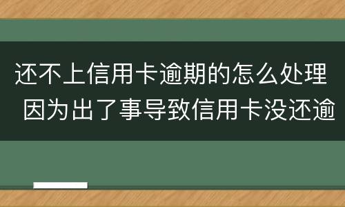 还不上信用卡逾期的怎么处理 因为出了事导致信用卡没还逾期严重怎么办