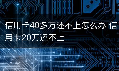 信用卡40多万还不上怎么办 信用卡20万还不上