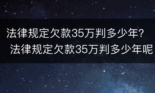 法律规定欠款35万判多少年？ 法律规定欠款35万判多少年呢