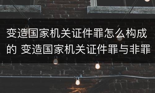 变造国家机关证件罪怎么构成的 变造国家机关证件罪与非罪界限