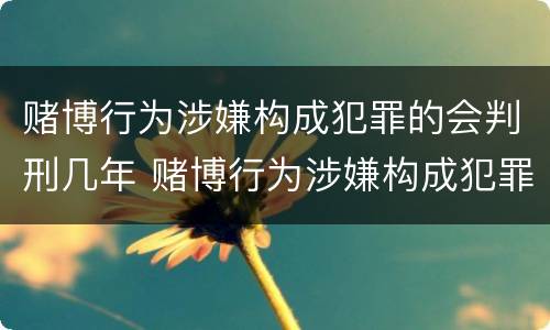 赌博行为涉嫌构成犯罪的会判刑几年 赌博行为涉嫌构成犯罪的会判刑几年吗