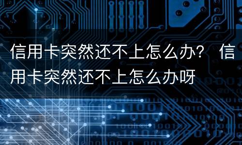 信用卡突然还不上怎么办？ 信用卡突然还不上怎么办呀