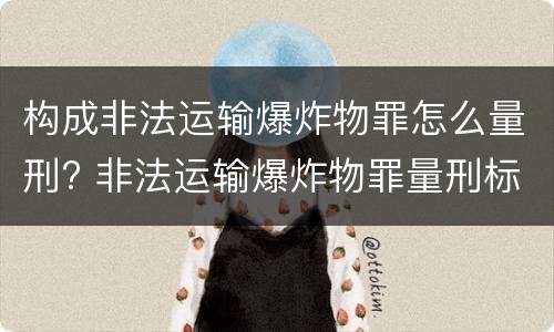 构成非法运输爆炸物罪怎么量刑? 非法运输爆炸物罪量刑标准