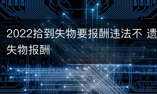 2022拾到失物要报酬违法不 遗失物报酬