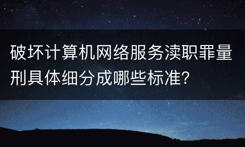 破坏计算机网络服务渎职罪量刑具体细分成哪些标准？