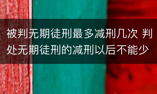被判无期徒刑最多减刑几次 判处无期徒刑的减刑以后不能少于多少年