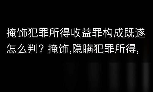 掩饰犯罪所得收益罪构成既遂怎么判? 掩饰,隐瞒犯罪所得,犯罪所得收益罪怎么判