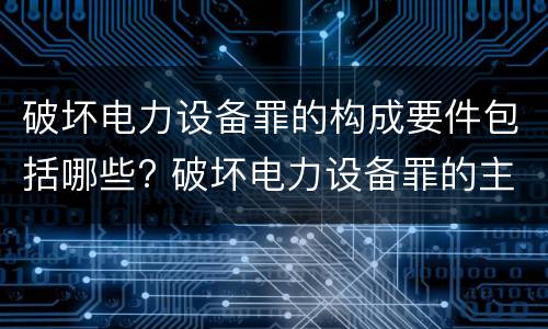 破坏电力设备罪的构成要件包括哪些? 破坏电力设备罪的主体