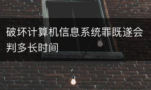 破坏计算机信息系统罪既遂会判多长时间