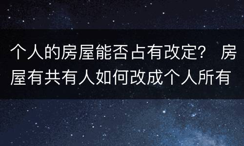 个人的房屋能否占有改定？ 房屋有共有人如何改成个人所有