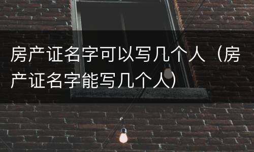 房产证名字可以写几个人（房产证名字能写几个人）