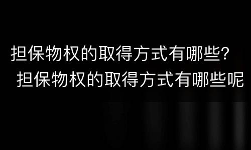 担保物权的取得方式有哪些？ 担保物权的取得方式有哪些呢