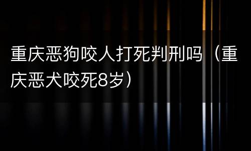 重庆恶狗咬人打死判刑吗（重庆恶犬咬死8岁）