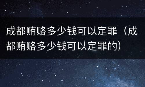 成都贿赂多少钱可以定罪（成都贿赂多少钱可以定罪的）