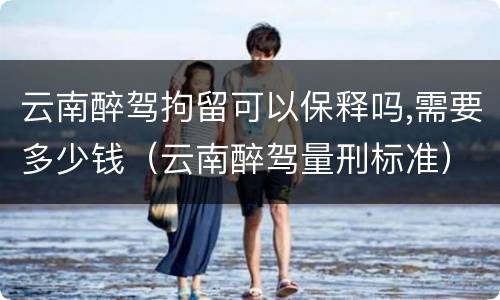 云南醉驾拘留可以保释吗,需要多少钱（云南醉驾量刑标准）