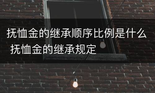 抚恤金的继承顺序比例是什么 抚恤金的继承规定