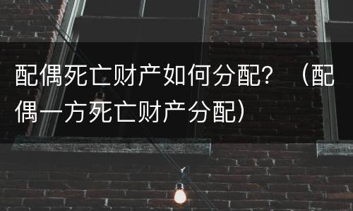 配偶死亡财产如何分配？（配偶一方死亡财产分配）